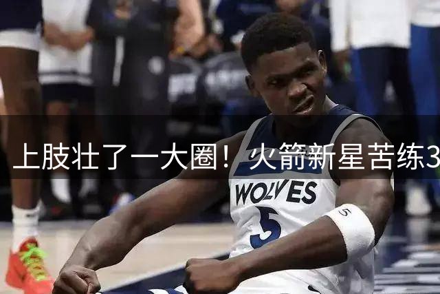 上肢壮了一大圈！火箭新星苦练3项能力，谢泼德不甘只做定点投手