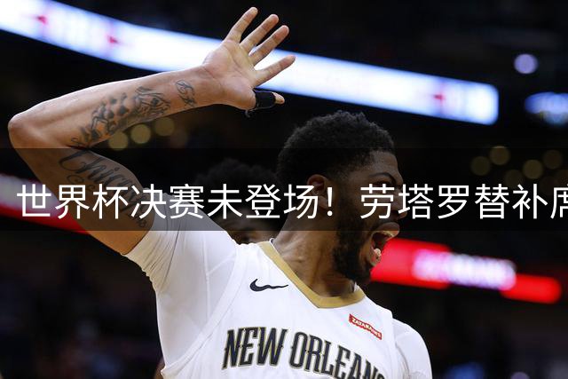 世界杯决赛未登场！劳塔罗替补席目睹失利泪洒赛场