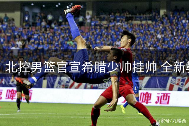 北控男篮官宣希腊少帅挂帅 全新教练团队剑指季后赛