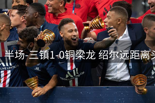 半场-三镇1-0铜梁龙 绍尔远距离头球破僵，卡迪斯、肯帕努中框