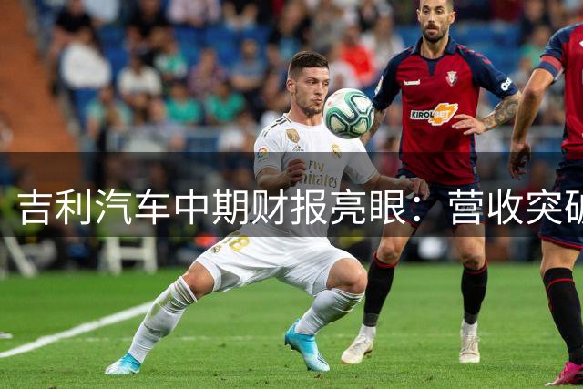 吉利汽车中期财报亮眼：营收突破1700亿 净利飙升近五成