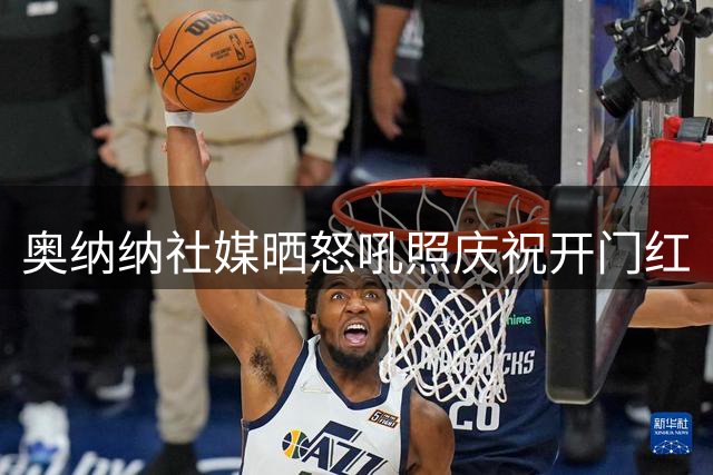 奥纳纳社媒晒怒吼照庆祝开门红