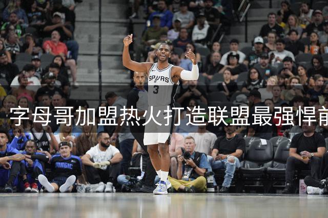 字母哥加盟热火打造联盟最强悍前场防线