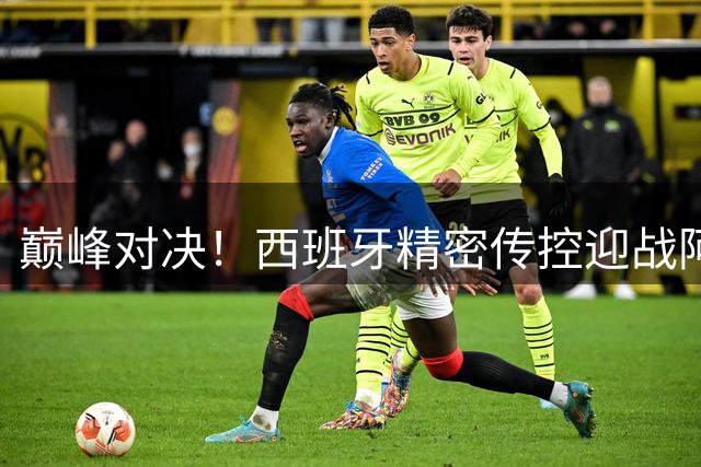 巅峰对决！西班牙精密传控迎战阿根廷铁血反击 世界杯决赛前瞻