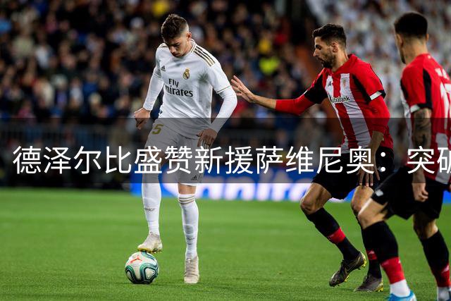 德泽尔比盛赞新援萨维尼奥：突破型边锋具备改变战局能力