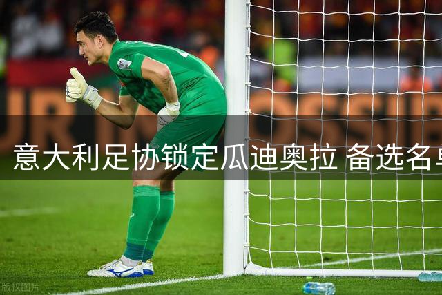 意大利足协锁定瓜迪奥拉 备选名单暗藏玄机