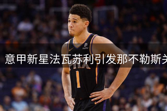意甲新星法瓦苏利引发那不勒斯关注，转会谈判尚未正式启动