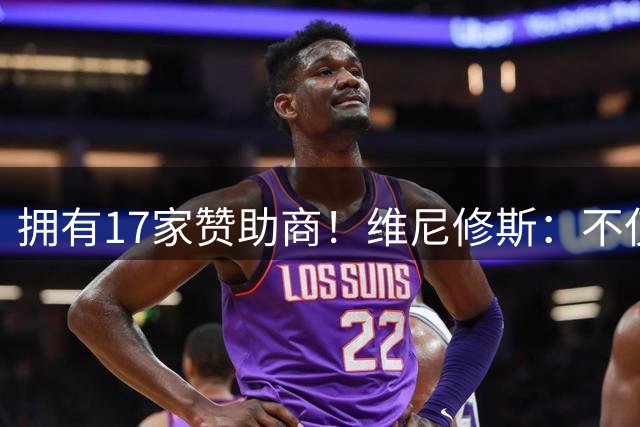 拥有17家赞助商！维尼修斯：不仅是球星，更是“行走的商业帝国”