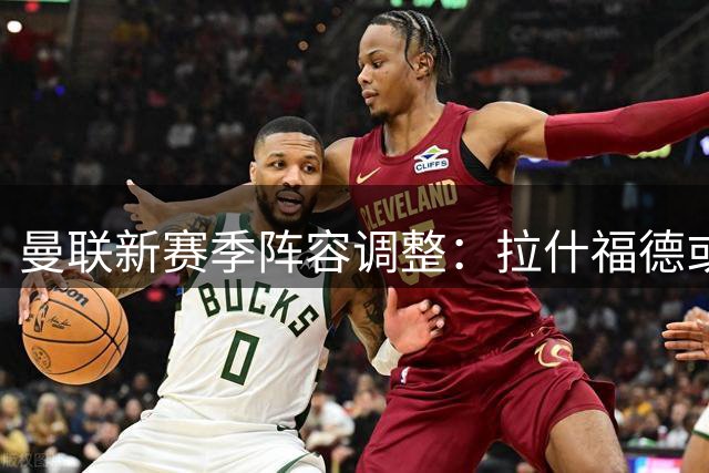 曼联新赛季阵容调整：拉什福德或迎重生 切尔西小将霍尔成引援目标