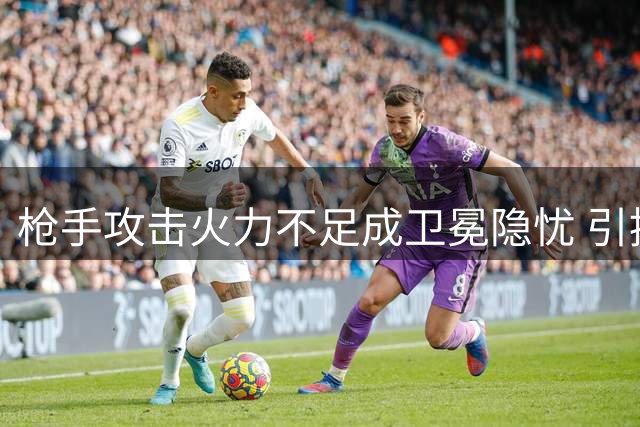 枪手攻击火力不足成卫冕隐忧 引援寻枪遇阻
