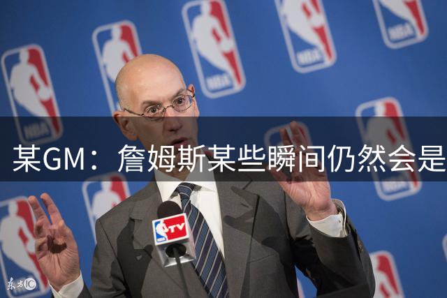 某GM：詹姆斯某些瞬间仍然会是原来的他 但76人篇章不会很精彩