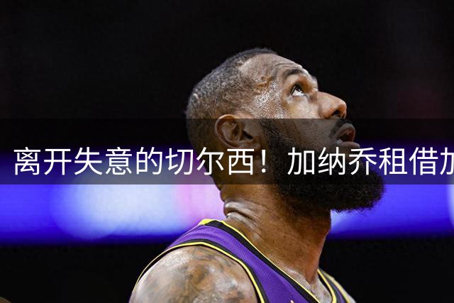 离开失意的切尔西！加纳乔租借加盟维拉，表现好可触发强制买断！