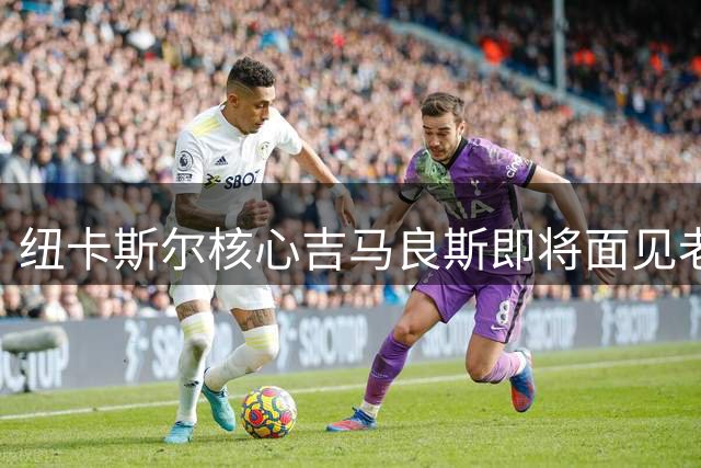 纽卡斯尔核心吉马良斯即将面见老板 未来去向引关注