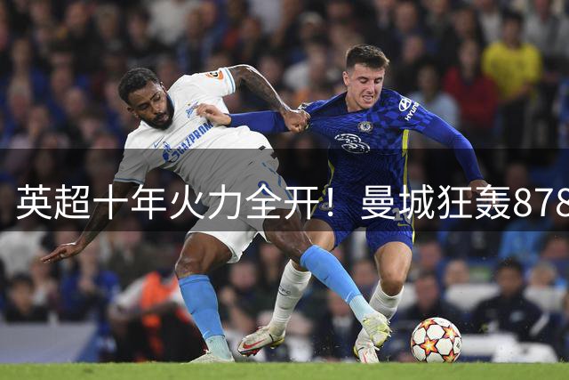 英超十年火力全开！曼城狂轰878球登顶，红军枪手紧随其后
