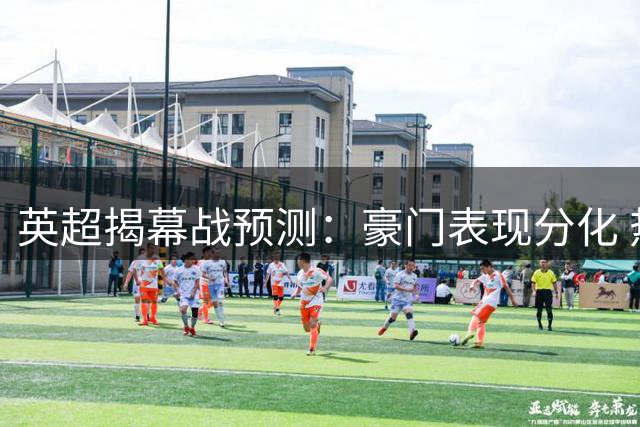英超揭幕战预测：豪门表现分化 热刺爆冷失利
