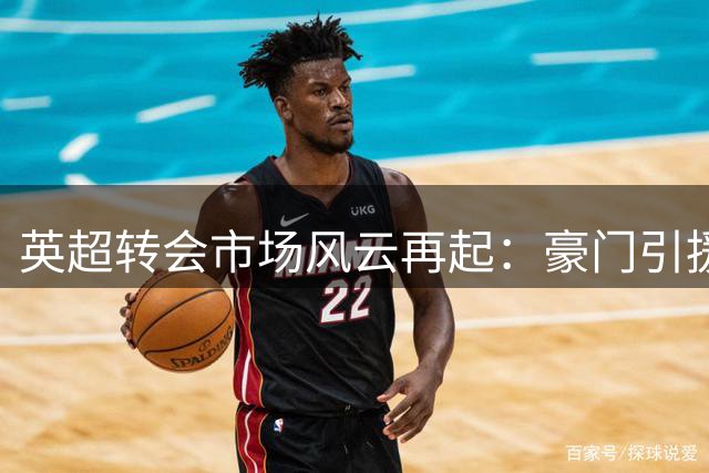 英超转会市场风云再起：豪门引援博弈白热化