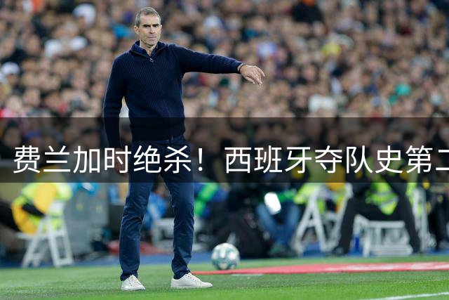 费兰加时绝杀！西班牙夺队史第二冠，阿根廷遗憾无缘卫冕