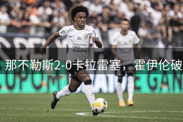 那不勒斯2-0卡拉雷塞，霍伊伦破门，焦瓦内锁定胜局