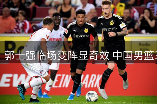 郭士强临场变阵显奇效 中国男篮三将合砍25分击溃喀麦隆