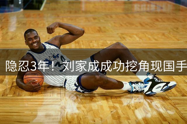 隐忍3年！刘家成成功挖角现国手，上演CBA版“以彼之道还施彼身”