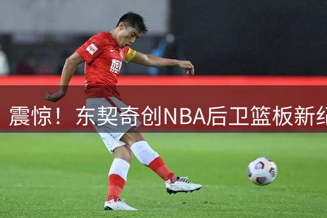 震惊！东契奇创NBA后卫篮板新纪录 场均得分跻身历史前三