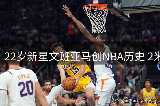22岁新星文班亚马创NBA历史 2米24巨人改写中锋定义