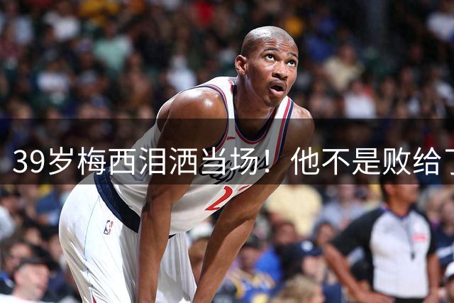 39岁梅西泪洒当场！他不是败给了西班牙，而是败给了下一个四年